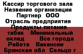 Кассир торгового зала › Название организации ­ Партнер, ООО › Отрасль предприятия ­ Продукты питания, табак › Минимальный оклад ­ 1 - Все города Работа » Вакансии   . Брянская обл.,Сельцо г.